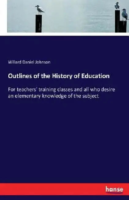 Outlines of the History of Education: For teachers' training classes and all who desire an elementary knowledge of the subject by Willard Daniel Johnson