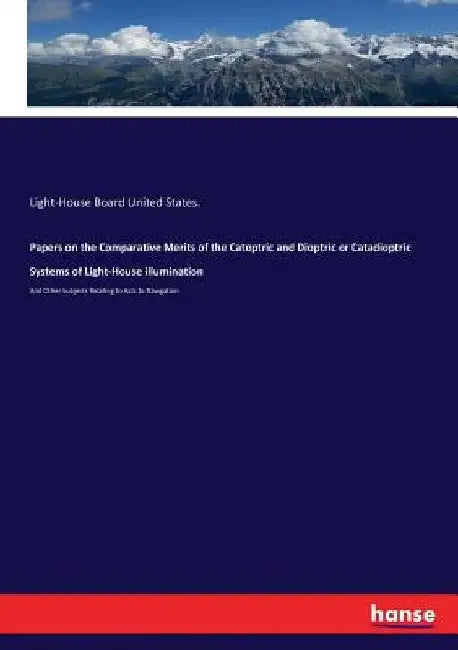 Papers on the Comparative Merits of the Catoptric and Dioptric or Catadioptric Systems of Light-House illumination: And Other Subjects Relating to Aid by Light-House Board United States