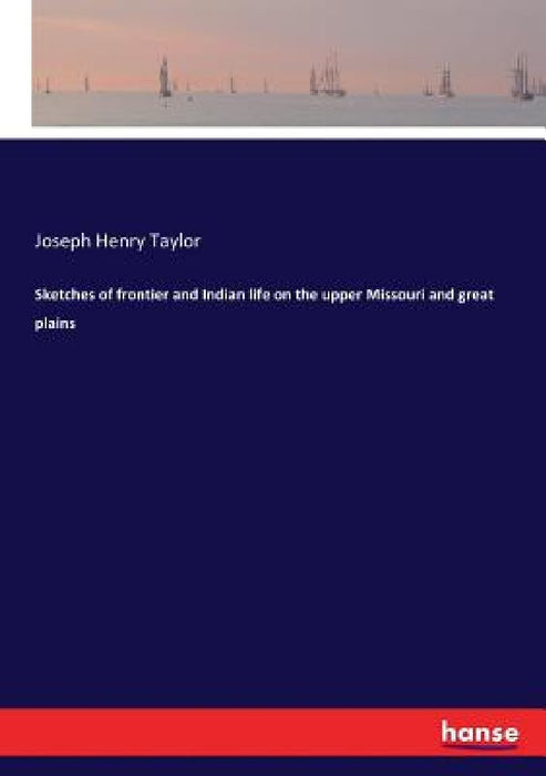 Sketches of frontier and Indian life on the upper Missouri and great plains by Joseph Henry Taylor