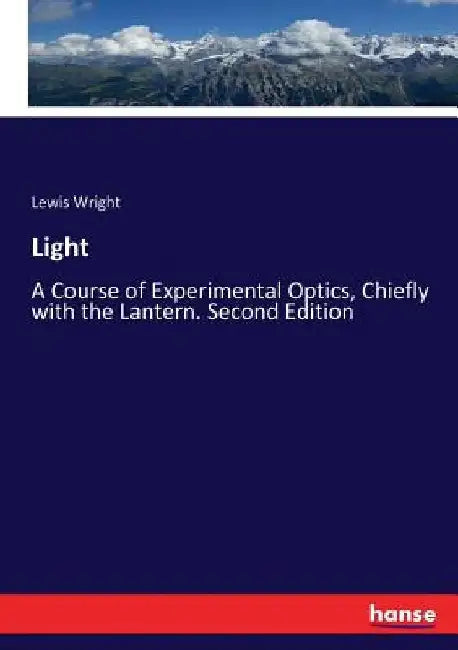 Light: A Course of Experimental Optics, Chiefly with the Lantern. Second Edition by Lewis Wright
