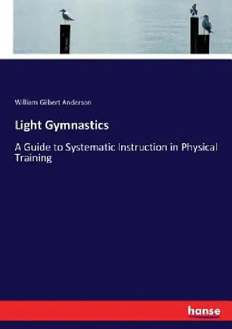 Light Gymnastics: A Guide to Systematic Instruction in Physical Training by William Gilbert Anderson