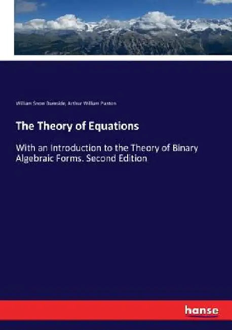 The Theory of Equations: With an Introduction to the Theory of Binary Algebraic Forms. Second Edition by William Snow Burnside