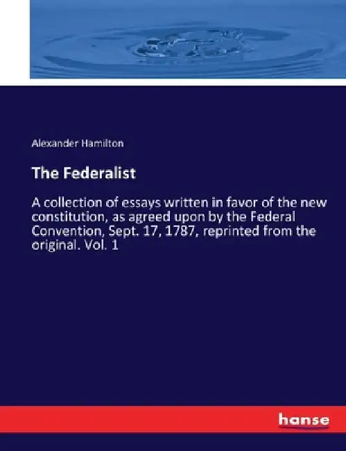 The Federalist: A collection of essays written in favor of the new constitution, as agreed upon by the Federal Convention, Sept. 17, 1787, reprinted f by Alexander Hamilton