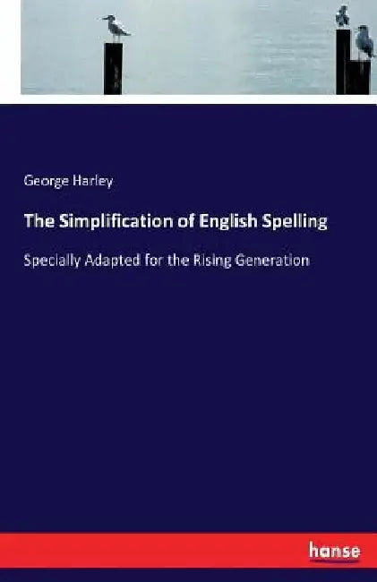 The Simplification of English Spelling: Specially Adapted for the Rising Generation by George Harley