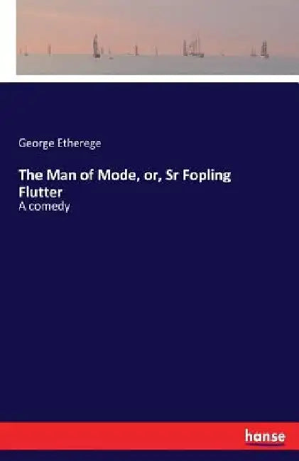 The Man of Mode, or, Sr Fopling Flutter: A comedy by George Etherege