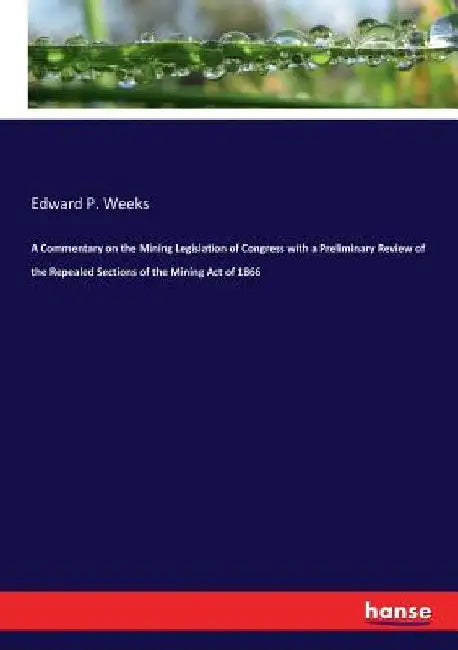A Commentary on the Mining Legislation of Congress with a Preliminary Review of the Repealed Sections of the Mining Act of 1866 by Edward P. Weeks