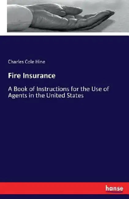 Fire Insurance: A Book of Instructions for the Use of Agents in the United States by Charles Cole Hine