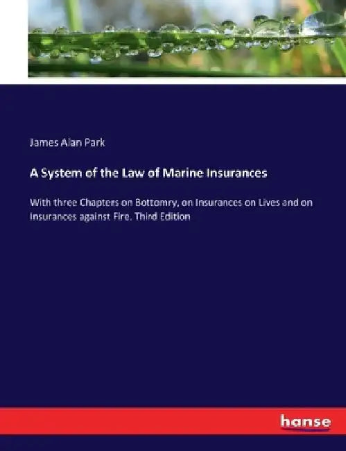 A System of the Law of Marine Insurances: With three Chapters on Bottomry, on Insurances on Lives and on Insurances against Fire. Third Edition by James Alan Park