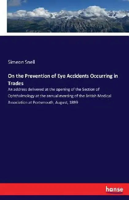 On the Prevention of Eye Accidents Occurring in Trades: An address delivered at the opening of the Section of Ophthalmology at the annual meeting of t by Simeon Snell