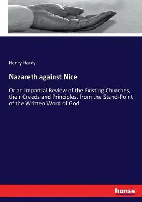 Nazareth against Nice: Or an impartial Review of the Existing Churches, their Creeds and Principles, from the Stand-Point of the Written Word of God by Henry Hardy