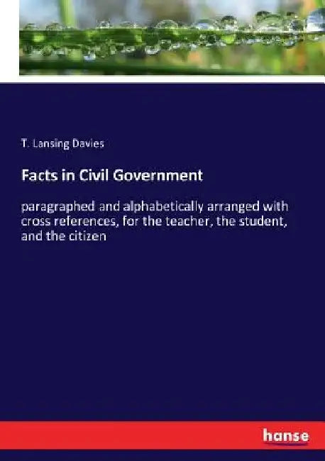 Facts in Civil Government: paragraphed and alphabetically arranged with cross references, for the teacher, the student, and the citizen by T. Lansing Davies