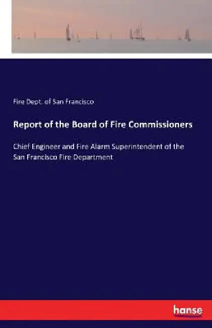 Report of the Board of Fire Commissioners: Chief Engineer and Fire Alarm Superintendent of the San Francisco Fire Department by Fire Dept of San Francisco