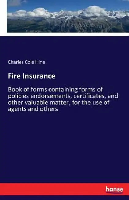 Fire Insurance: Book of forms containing forms of policies endorsements, certificates, and other valuable matter, for the use of agents and others by Charles Cole Hine