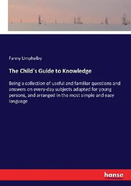 The Child's Guide to Knowledge: Being a collection of useful and familiar questions and answers on every-day subjects adapted for young persons, and a by Fanny Umphelby