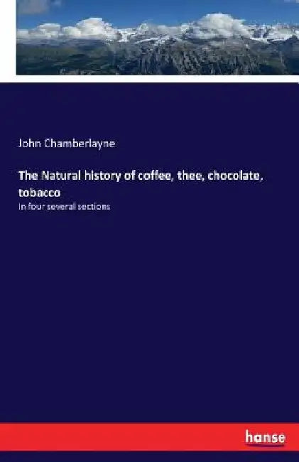 The Natural history of coffee, thee, chocolate, tobacco: In four several sections by John Chamberlayne