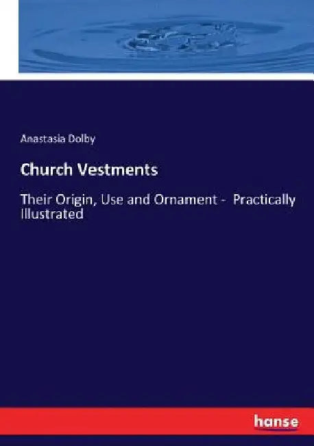 Church Vestments: Their Origin, Use and Ornament - Practically Illustrated by Anastasia Dolby