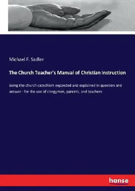 The Church Teacher's Manual of Christian Instruction: being the church catechism expanded and explained in question and answer - for the use of clergy by Michael F. Sadler