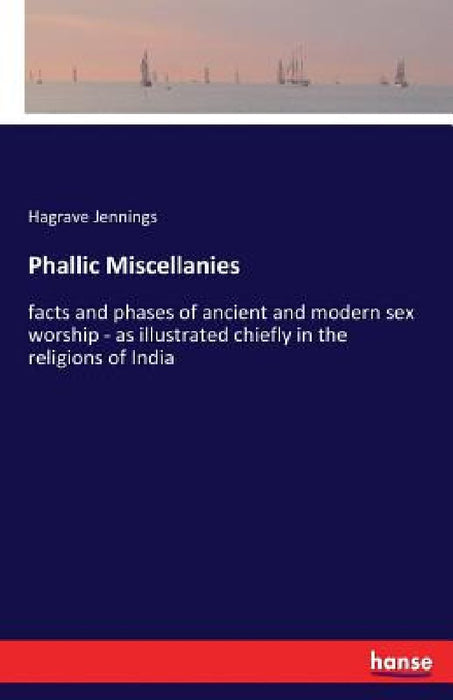 Phallic Miscellanies: facts and phases of ancient and modern sex worship - as illustrated chiefly in the religions of India by Hagrave Jennings