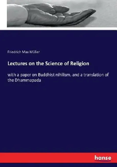 Lectures on the Science of Religion: with a paper on Buddhist nihilism, and a translation of the Dhammapada by Friedrich Max Müller