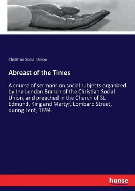 Abreast of the Times: A course of sermons on social subjects organized by the London Branch of the Christian Social Union, and preached in the Church by Christian Social Union