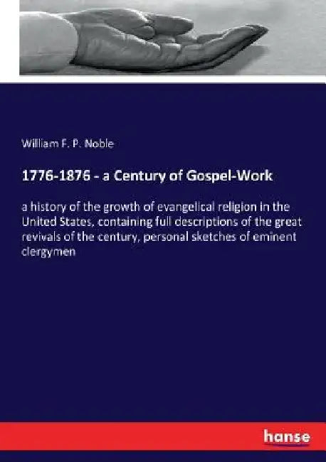 1776-1876 - a Century of Gospel-Work: a history of the growth of evangelical religion in the United States, containing full descriptions of the great by William F. P. Noble