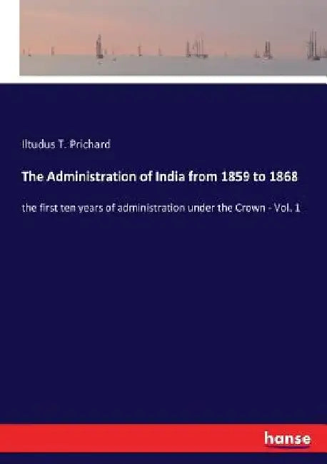 The Administration of India from 1859 to 1868: the first ten years of administration under the Crown - Vol. 1 by Iltudus T. Prichard