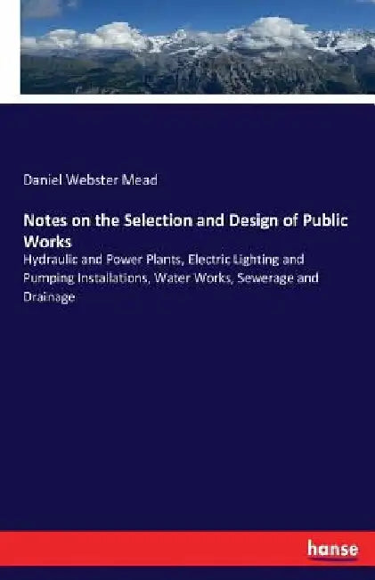 Notes on the Selection and Design of Public Works: Hydraulic and Power Plants, Electric Lighting and Pumping Installations, Water Works, Sewerage and by Daniel Webster Mead