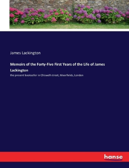 Memoirs of the Forty-Five First Years of the Life of James Lackington: the present bookseller in Chiswell-street, Moorfields, London by James Lackington