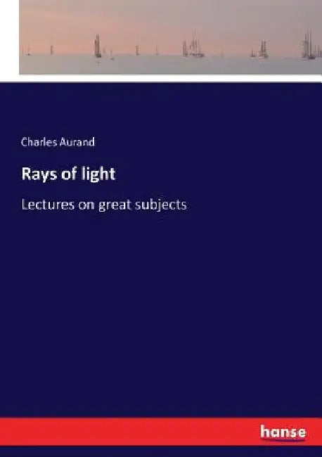 Rays of light: Lectures on great subjects by Charles Aurand