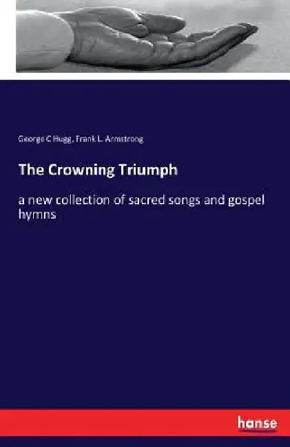 The Crowning Triumph: a new collection of sacred songs and gospel hymns by George C. Hugg