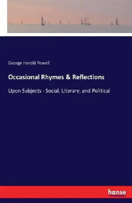 Occasional Rhymes & Reflections: Upon Subjects - Social, Literary, and Political by George Harold Powell