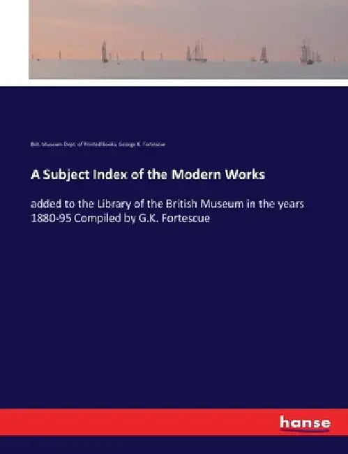 A Subject Index of the Modern Works: added to the Library of the British Museum in the years 1880-95 Compiled by G.K. Fortescue by Brit Museum Dept of Printed Books