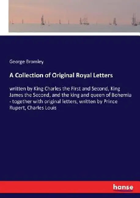 A Collection of Original Royal Letters: written by King Charles the First and Second, King James the Second, and the king and queen of Bohemia - toget by George Bromley
