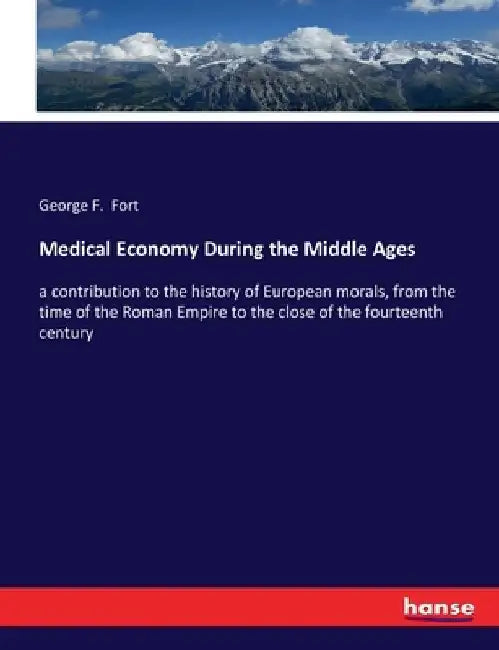 Medical Economy During the Middle Ages: a contribution to the history of European morals, from the time of the Roman Empire to the close of the fourte by George F. Fort