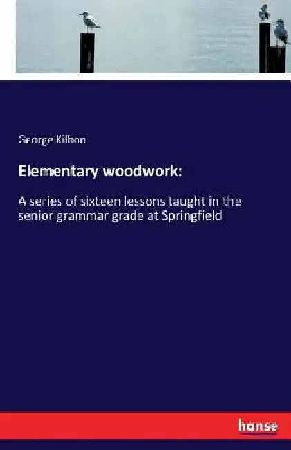 Elementary woodwork: A series of sixteen lessons taught in the senior grammar grade at Springfield by George Kilbon