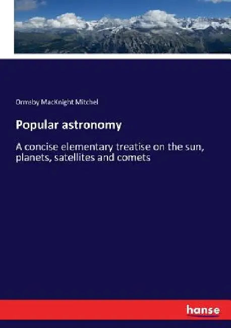 Popular astronomy: A concise elementary treatise on the sun, planets, satellites and comets by Ormsby Macknight Mitchel