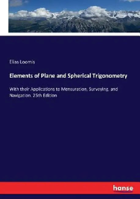 Elements of Plane and Spherical Trigonometry: With their Applications to Mensuration, Surveying, and Navigation. 25th Edition by Elias Loomis