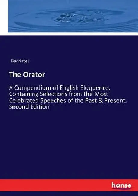 The Orator: A Compendium of English Eloquence, Containing Selections from the Most Celebrated Speeches of the Past & Present. Second Edition by Barrister