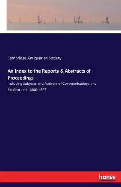 An Index to the Reports & Abstracts of Proceedings: Including Subjects and Authors of Communications and Publications. 1840-1897 by Cambridge Antiquarian Society