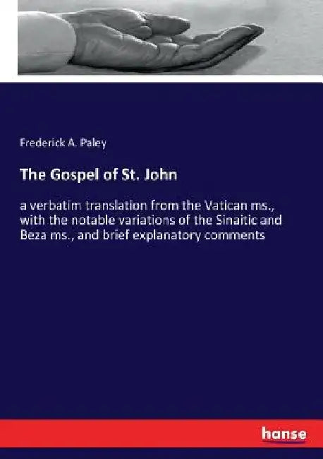 The Gospel of St. John: a verbatim translation from the Vatican ms., with the notable variations of the Sinaitic and Beza ms., and brief expla by Frederick a. Paley
