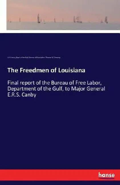 The Freedmen of Louisiana: Final report of the Bureau of Free Labor, Department of the Gulf, to Major General E.R.S. Canby by U. S. Army