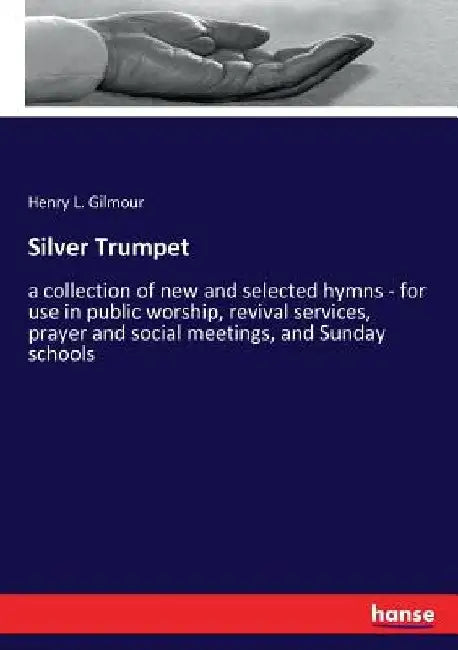 Silver Trumpet: a collection of new and selected hymns - for use in public worship, revival services, prayer and social meetings, and Sunday schools by Henry L. Gilmour