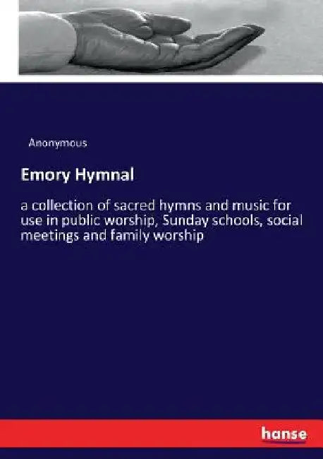 Emory Hymnal: a collection of sacred hymns and music for use in public worship, Sunday schools, social meetings and family worship by Anonymous