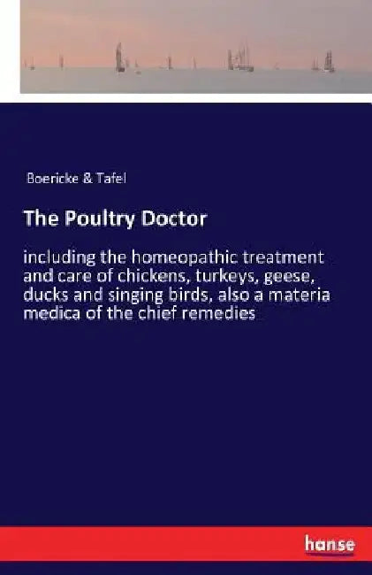 The Poultry Doctor: including the homeopathic treatment and care of chickens, turkeys, geese, ducks and singing birds, also a materia medica of the ch by Boericke &. Tafel