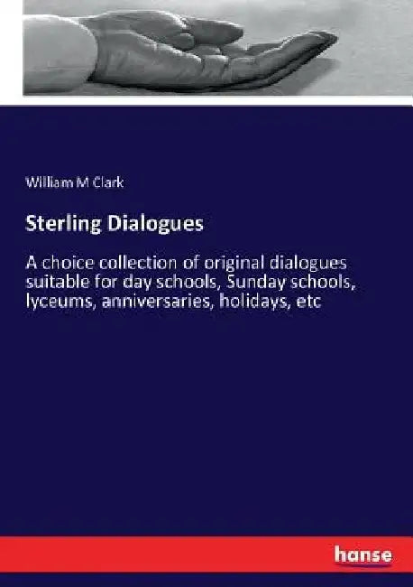 Sterling Dialogues: A choice collection of original dialogues suitable for day schools, Sunday schools, lyceums, anniversaries, holidays, etc by William M. Clark