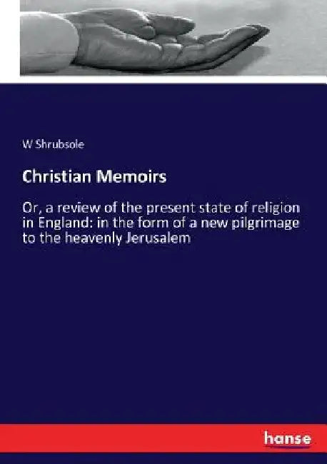 Christian Memoirs: Or, a review of the present state of religion in England: in the form of a new pilgrimage to the heavenly Jerusalem by W. Shrubsole