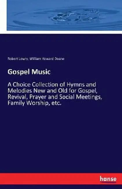 Gospel Music: A Choice Collection of Hymns and Melodies New and Old for Gospel, Revival, Prayer and Social Meetings, Family Worship, etc. by Robert Lowry