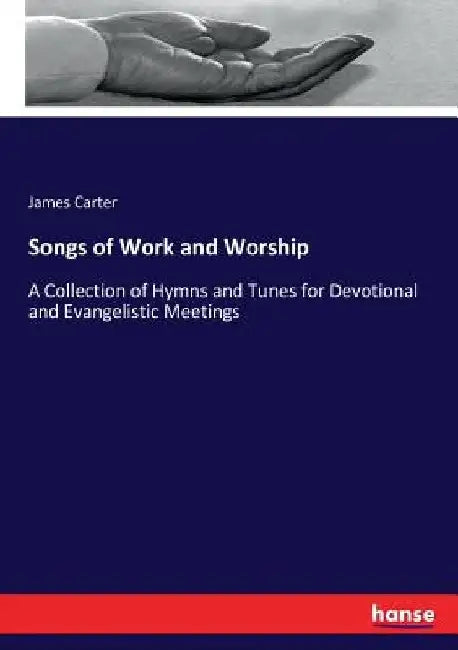 Songs of Work and Worship: A Collection of Hymns and Tunes for Devotional and Evangelistic Meetings by James Carter