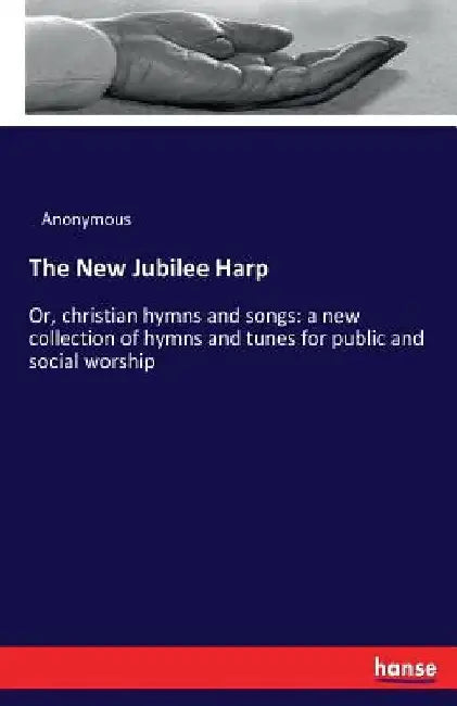 The New Jubilee Harp: Or, christian hymns and songs: a new collection of hymns and tunes for public and social worship by Anonymous