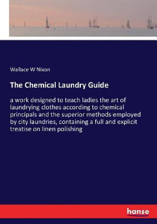The Chemical Laundry Guide: a work designed to teach ladies the art of laundrying clothes according to chemical principals and the superior method by Wallace W. Nixon